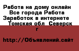 Работа на дому-онлайн - Все города Работа » Заработок в интернете   . Томская обл.,Северск г.